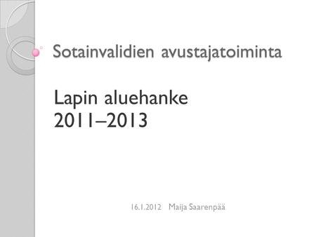Sotainvalidien avustajatoiminta Lapin aluehanke 2011–2013 16.1.2012 Maija Saarenpää.