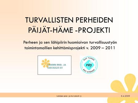8.4.2009Lahden ensi- ja turvakoti ry TURVALLISTEN PERHEIDEN PÄIJÄT-HÄME -PROJEKTI Perheen ja sen lähipiirin huomioivan turvallisuustyön toimintamallien.