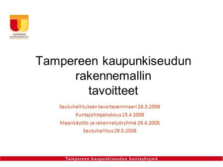 Tampereen kaupunkiseudun rakennemallin tavoitteet Seutuhallituksen tavoiteseminaari 26.3.2008 Kuntajohtajakokous 15.4 2008 Maankäyttö- ja rakennetyöryhmä.