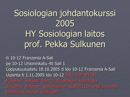 Sosiologian johdantokurssi 2005 HY Sosiologian laitos prof. Pekka Sulkunen -ti 10-12 Franzenia A-Sali - pe 10-12 Unioninkatu 40 Sali 1 - Loppukuulustelu.