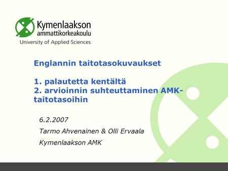 Englannin taitotasokuvaukset 1. palautetta kentältä 2. arvioinnin suhteuttaminen AMK- taitotasoihin 6.2.2007 Tarmo Ahvenainen & Olli Ervaala Kymenlaakson.