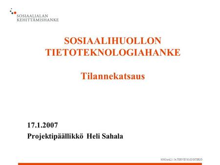 SOSIAALI- JA TERVEYSMINISTERIÖ SOSIAALIHUOLLON TIETOTEKNOLOGIAHANKE Tilannekatsaus 17.1.2007 Projektipäällikkö Heli Sahala.