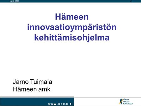 W w w. h a m k. f i 118.10.2005 Hämeen innovaatioympäristön kehittämisohjelma Jarno Tuimala Hämeen amk.