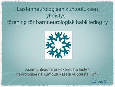 Lastenneurologisen kuntoutuksen yhdistys - förening för barnneurologisk habilitering ry 35 vuotta Asiantuntijuutta ja kokemusta lasten neurologisesta kuntoutuksesta.