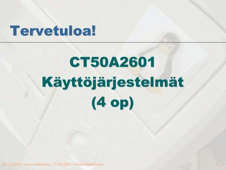 KJ-I S2003 / Auvo Häkkinen, CT50A2601 / Heikki Kälviäinen0 - 1 Tervetuloa! CT50A2601Käyttöjärjestelmät (4 op)