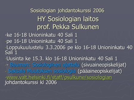 Sosiologian johdantokurssi 2006 HY Sosiologian laitos prof. Pekka Sulkunen -ke 16-18 Unioninkatu 40 Sali 1 - pe 16-18 Unioninkatu 40 Sali 1 - Loppukuulustelu.