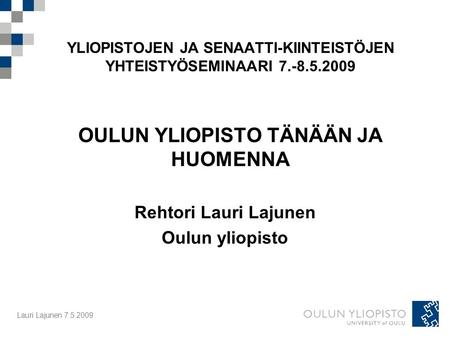 Lauri Lajunen 7.5.2009 YLIOPISTOJEN JA SENAATTI-KIINTEISTÖJEN YHTEISTYÖSEMINAARI 7.-8.5.2009 OULUN YLIOPISTO TÄNÄÄN JA HUOMENNA Rehtori Lauri Lajunen Oulun.