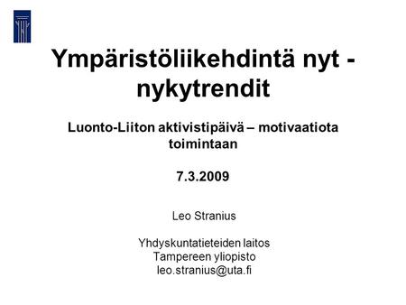 Ympäristöliikehdintä nyt - nykytrendit Luonto-Liiton aktivistipäivä – motivaatiota toimintaan 7.3.2009 Leo Stranius Yhdyskuntatieteiden laitos Tampereen.