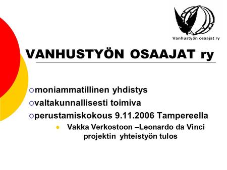VANHUSTYÖN OSAAJAT ry  moniammatillinen yhdistys  valtakunnallisesti toimiva  perustamiskokous 9.11.2006 Tampereella Vakka Verkostoon –Leonardo da Vinci.