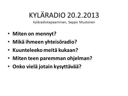KYLÄRADIO 20.2.2013 Kyläradiotapaaminen, Seppo Mustonen Miten on mennyt? Mikä ihmeen yhteisöradio? Kuunteleeko meitä kukaan? Miten teen paremman ohjelman?