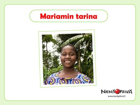 Mariamin tarina. Nimeni on Mariam ja olen 13 vuotta. Asun pienessä kylässä Ugandassa. Tykkään tehdä ruokaa oman puutarhamme antimista.