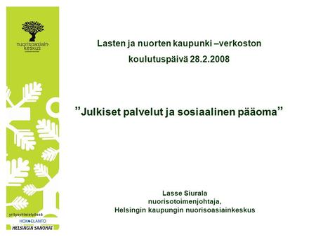 Lasten ja nuorten kaupunki –verkoston koulutuspäivä 28.2.2008 ” Julkiset palvelut ja sosiaalinen pääoma ” Lasse Siurala nuorisotoimenjohtaja, Helsingin.