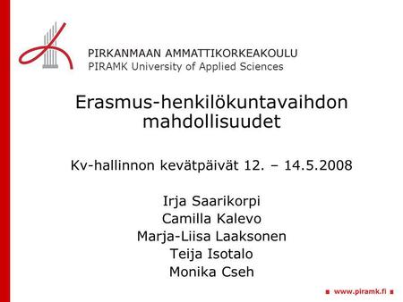 PIRAMK University of Applied Sciences Erasmus-henkilökuntavaihdon mahdollisuudet Kv-hallinnon kevätpäivät 12. – 14.5.2008 Irja Saarikorpi Camilla Kalevo.