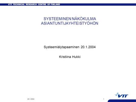 VTT TECHNICAL RESEARCH CENTRE OF FINLAND 20.1.20041 SYSTEEMINEN NÄKÖKULMA ASIANTUNTIJAYHTEISTYÖHÖN Systeemiälytapaaminen 20.1.2004 Kristiina Hukki.