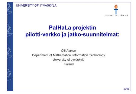 UNIVERSITY OF JYVÄSKYLÄ 2005 PalHaLa projektin pilotti-verkko ja jatko-suunnitelmat: Olli Alanen Department of Mathematical Information Technology University.