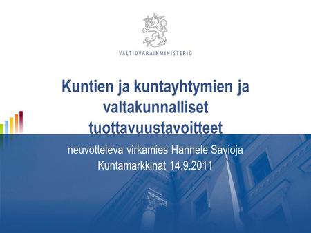 Kuntien ja kuntayhtymien ja valtakunnalliset tuottavuustavoitteet neuvotteleva virkamies Hannele Savioja Kuntamarkkinat 14.9.2011.