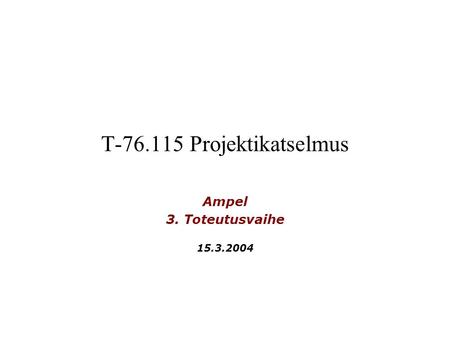 T-76.115 Projektikatselmus Ampel 3. Toteutusvaihe 15.3.2004.
