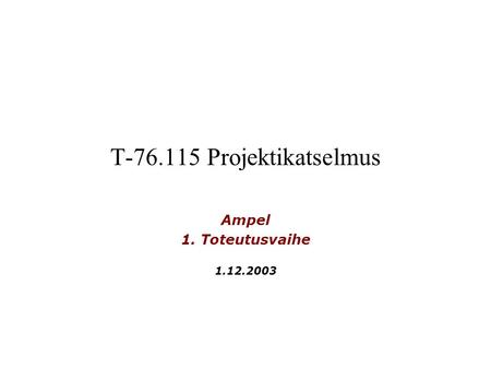 T-76.115 Projektikatselmus Ampel 1. Toteutusvaihe 1.12.2003.