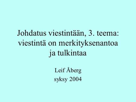 Johdatus viestintään, 3. teema: viestintä on merkityksenantoa ja tulkintaa Leif Åberg syksy 2004.