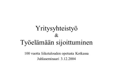 Yritysyhteistyö & Työelämään sijoittuminen 100 vuotta liiketalouden opetusta Kotkassa Juhlaseminaari 3.12.2004.