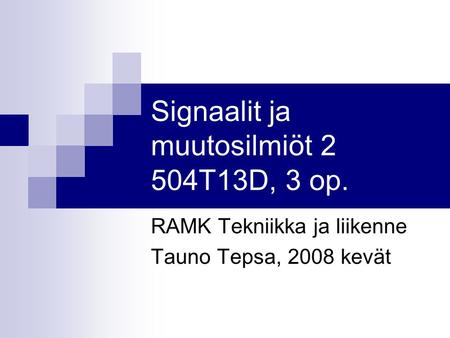 Signaalit ja muutosilmiöt 2 504T13D, 3 op. RAMK Tekniikka ja liikenne Tauno Tepsa, 2008 kevät.