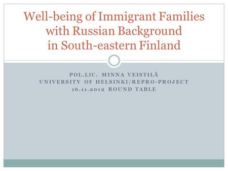 POL.LIC. MINNA VEISTILÄ UNIVERSITY OF HELSINKI/REPRO-PROJECT 16.11.2012 ROUND TABLE Well-being of Immigrant Families with Russian Background in South-eastern.