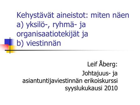 Kehystävät aineistot: miten näen a) yksilö-, ryhmä- ja organisaatiotekijät ja b) viestinnän Leif Åberg: Johtajuus- ja asiantuntijaviestinnän erikoiskurssi.