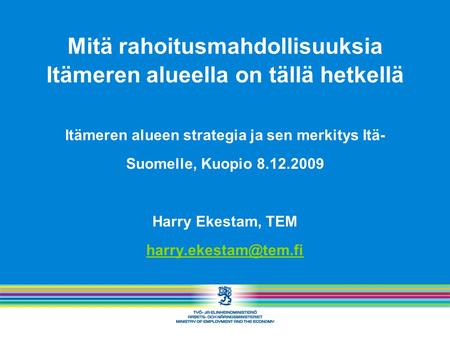Mitä rahoitusmahdollisuuksia Itämeren alueella on tällä hetkellä Itämeren alueen strategia ja sen merkitys Itä- Suomelle, Kuopio 8.12.2009 Harry Ekestam,