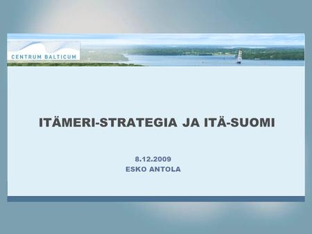 ITÄMERI-STRATEGIA JA ITÄ-SUOMI 8.12.2009 ESKO ANTOLA.