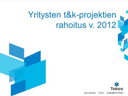 Copyright © Tekes Yritysten t&k-projektien rahoitus v. 2012 1-2012Eero Moisala.
