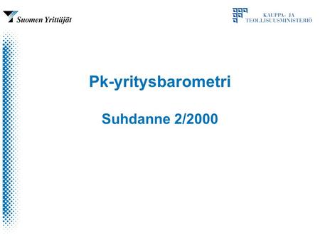 Pk-yritysbarometri Suhdanne 2/2000. Pk-yritysbarometrin tausta Yhdistetty SY:n ja ktm:n barometrit –vähentää tiedonantorasitusta ja päällekkäisyyttä –turvaa.
