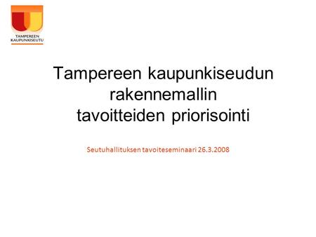 Tampereen kaupunkiseudun rakennemallin tavoitteiden priorisointi Seutuhallituksen tavoiteseminaari 26.3.2008.
