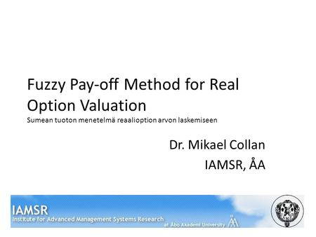 Fuzzy Pay-off Method for Real Option Valuation Sumean tuoton menetelmä reaalioption arvon laskemiseen Dr. Mikael Collan IAMSR, ÅA.