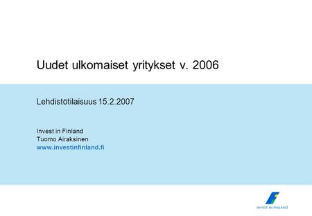 Uudet ulkomaiset yritykset v. 2006 Lehdistötilaisuus 15.2.2007 Invest in Finland Tuomo Airaksinen www.investinfinland.fi.