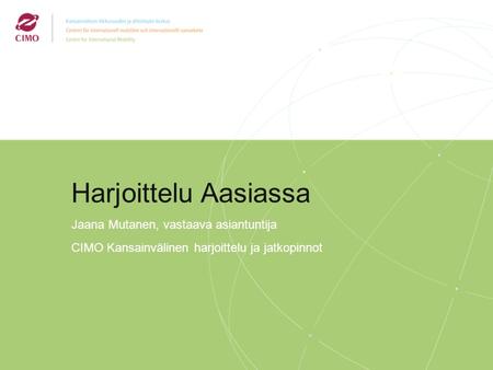 2/2009 Harjoittelu Aasiassa Jaana Mutanen, vastaava asiantuntija CIMO Kansainvälinen harjoittelu ja jatkopinnot.
