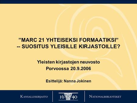 ”MARC 21 YHTEISEKSI FORMAATIKSI” -- SUOSITUS YLEISILLE KIRJASTOILLE? Yleisten kirjastojen neuvosto Porvoossa 20.9.2006 Esittelijä: Nanna Jokinen.