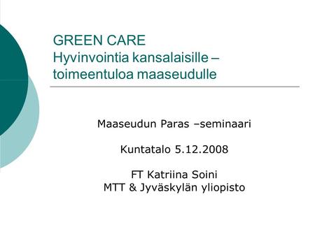 GREEN CARE Hyvinvointia kansalaisille – toimeentuloa maaseudulle Maaseudun Paras –seminaari Kuntatalo 5.12.2008 FT Katriina Soini MTT & Jyväskylän yliopisto.
