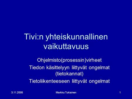 3.11.2005Markku Tukiainen1 Tivi:n yhteiskunnallinen vaikuttavuus Ohjelmisto(prosessin)virheet Tiedon käsittelyyn liittyvät ongelmat (tietokannat) Tietoliikenteeseen.