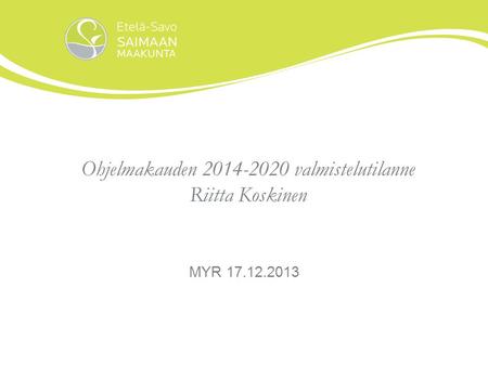 Ohjelmakauden 2014-2020 valmistelutilanne Riitta Koskinen MYR 17.12.2013.