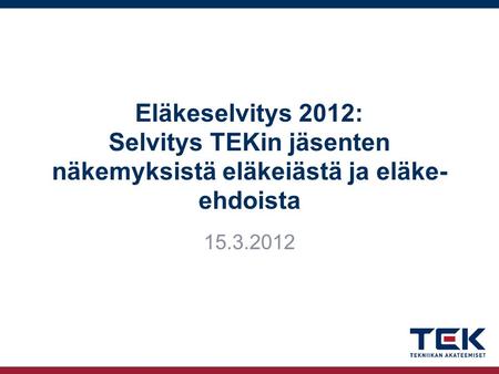 Eläkeselvitys 2012: Selvitys TEKin jäsenten näkemyksistä eläkeiästä ja eläke- ehdoista 15.3.2012.