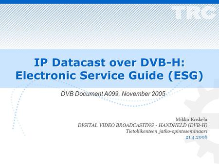 IP Datacast over DVB-H: Electronic Service Guide (ESG) Mikko Koskela DIGITAL VIDEO BROADCASTING - HANDHELD (DVB-H) Tietoliikenteen jatko-opintoseminaari.