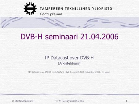 © Matti MonnonenTTY, Porin yksikkö, 20061 DVB-H seminaari 21.04.2006 IP Datacast over DVB-H (Arkkitehtuuri) ( IP Datacast over DVB-H: Architecture. DVB.