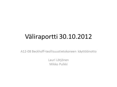 Väliraportti 30.10.2012 A12-08 Beckhoff-teollisuustietokoneen käyttöönotto Lauri Lötjönen Mikko Pulkki.