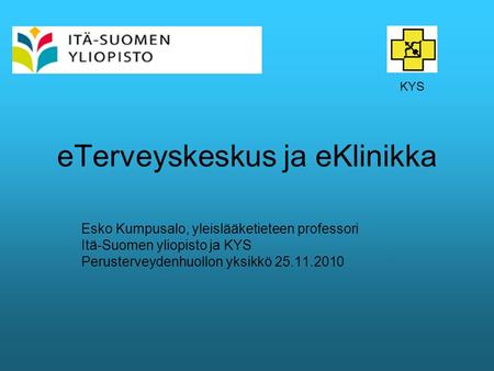 ETerveyskeskus ja eKlinikka Esko Kumpusalo, yleislääketieteen professori Itä-Suomen yliopisto ja KYS Perusterveydenhuollon yksikkö 25.11.2010 KYS.