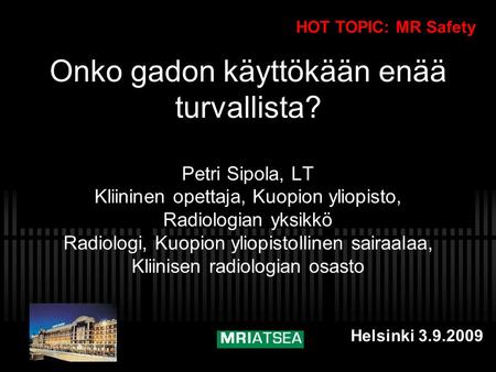 HOT TOPIC: MR Safety Onko gadon käyttökään enää turvallista? Petri Sipola, LT Kliininen opettaja, Kuopion yliopisto, Radiologian yksikkö Radiologi,