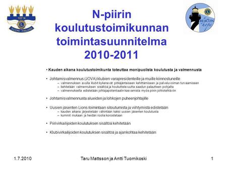 1.7.2010Taru Mattsson ja Antti Tuomikoski1 N-piirin koulutustoimikunnan toimintasuunnitelma 2010-2011 Kauden aikana koulutustoimikunta toteuttaa monipuolista.