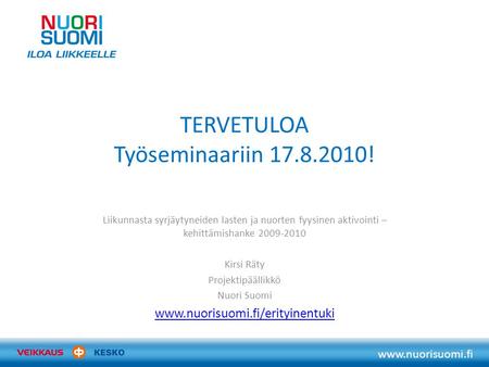 Www.nuorisuomi.fi TERVETULOA Työseminaariin 17.8.2010! Liikunnasta syrjäytyneiden lasten ja nuorten fyysinen aktivointi – kehittämishanke 2009-2010 Kirsi.