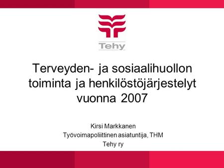 Terveyden- ja sosiaalihuollon toiminta ja henkilöstöjärjestelyt vuonna 2007 Kirsi Markkanen Työvoimapoliittinen asiatuntija, THM Tehy ry.
