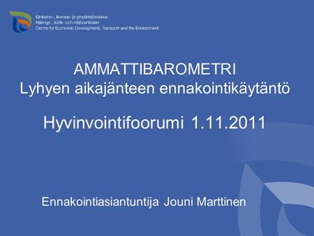 AMMATTIBAROMETRI Lyhyen aikajänteen ennakointikäytäntö Hyvinvointifoorumi 1.11.2011 Ennakointiasiantuntija Jouni Marttinen.