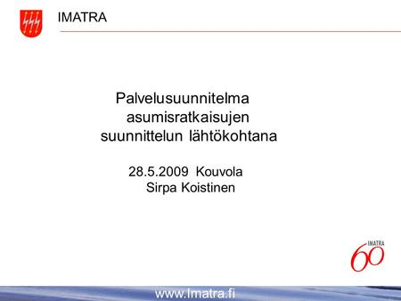 IMATRA www.Imatra.fi Palvelusuunnitelma asumisratkaisujen suunnittelun lähtökohtana 28.5.2009 Kouvola Sirpa Koistinen.